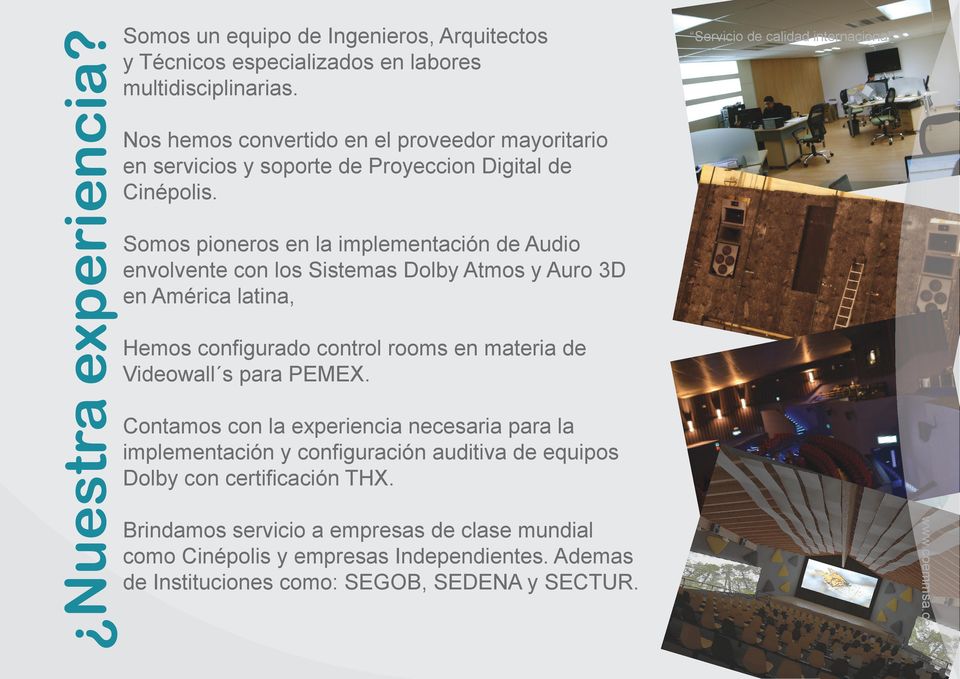 Somos pioneros en la implementación de Audio envolvente con los Sistemas Dolby Atmos y Auro 3D en América latina, Hemos configurado control rooms en materia de Videowall s para