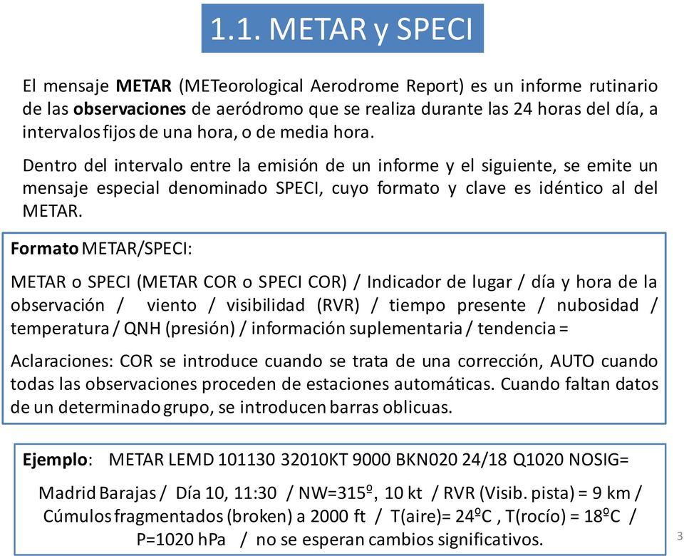 Formato METAR/SPECI: METAR o SPECI (METAR COR o SPECI COR) / Indicador de lugar / día y hora de la observación / viento / visibilidad (RVR) / tiempo presente / nubosidad / temperatura / QNH (presión)