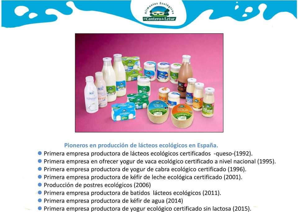 Primera empresa productora de yogur de cabra ecológico certificado (1996). Primera empresa productora de kéfir de leche ecológica certificado (2001).