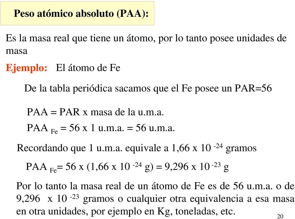 m.a. equivale a 1,66 x 10-24 gramos PAA Fe = 56 x (1,66 x 10-24 g) = 9,296 x 10-23 g Por lo tanto la masa real de un átomo de Fe es