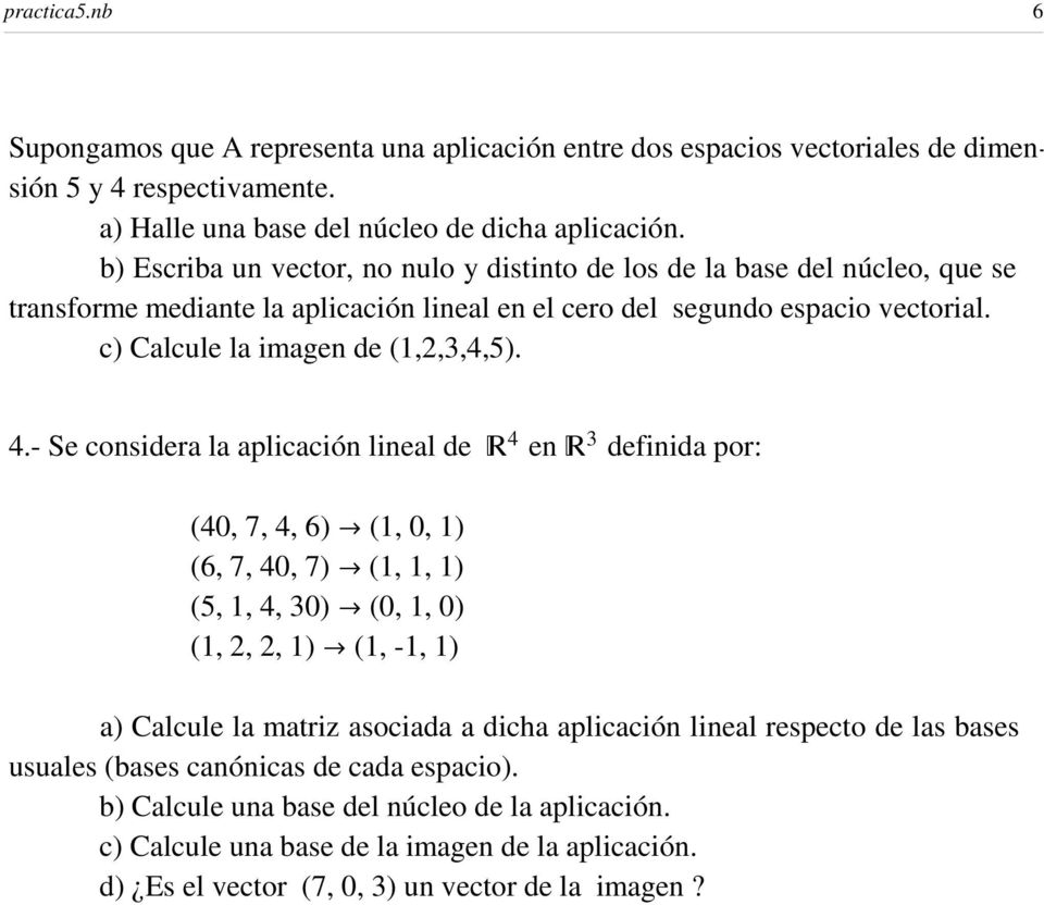 - Se considera la aplicación lineal de 4 en 3 definida por: (40, 7, 4, 6) Ø (1, 0, 1) (6, 7, 40, 7) Ø (1, 1, 1) (5, 1, 4, 30) Ø (0, 1, 0) (1, 2, 2, 1) Ø (1, -1, 1) a) Calcule la matriz asociada a