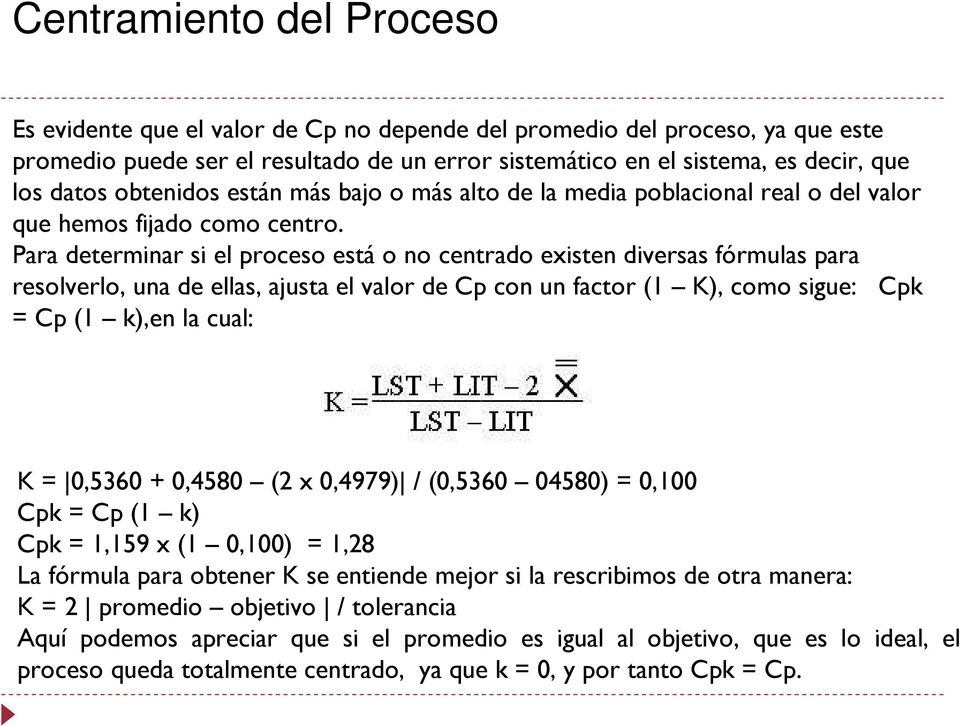 Para determinar si el proceso está o no centrado existen diversas fórmulas para resolverlo, una de ellas, ajusta el valor de Cp con un factor (1 K), como sigue: Cpk = Cp (1 k),en la cual: K = 0,5360