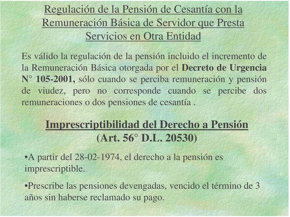 pero no corresponde cuando se percibe dos remuneraciones o dos pensiones de cesantía. Imprescriptibilidad del Derecho a Pensión (Art. 56 D.L.
