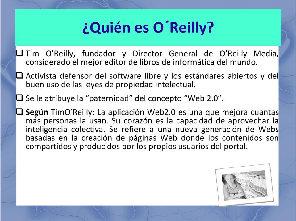 Se le atribuye la paternidad del concepto Web 2.0. Según TimO Reilly: La aplicación Web2.0 es una que mejora cuantas más personas la usan.