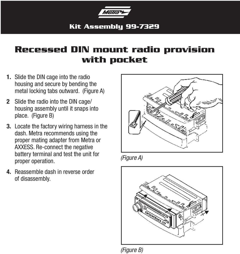 (Figure A) 2 Slide the radio into the DIN cage/ housing assembly until it snaps into place. (Figure B) 3.