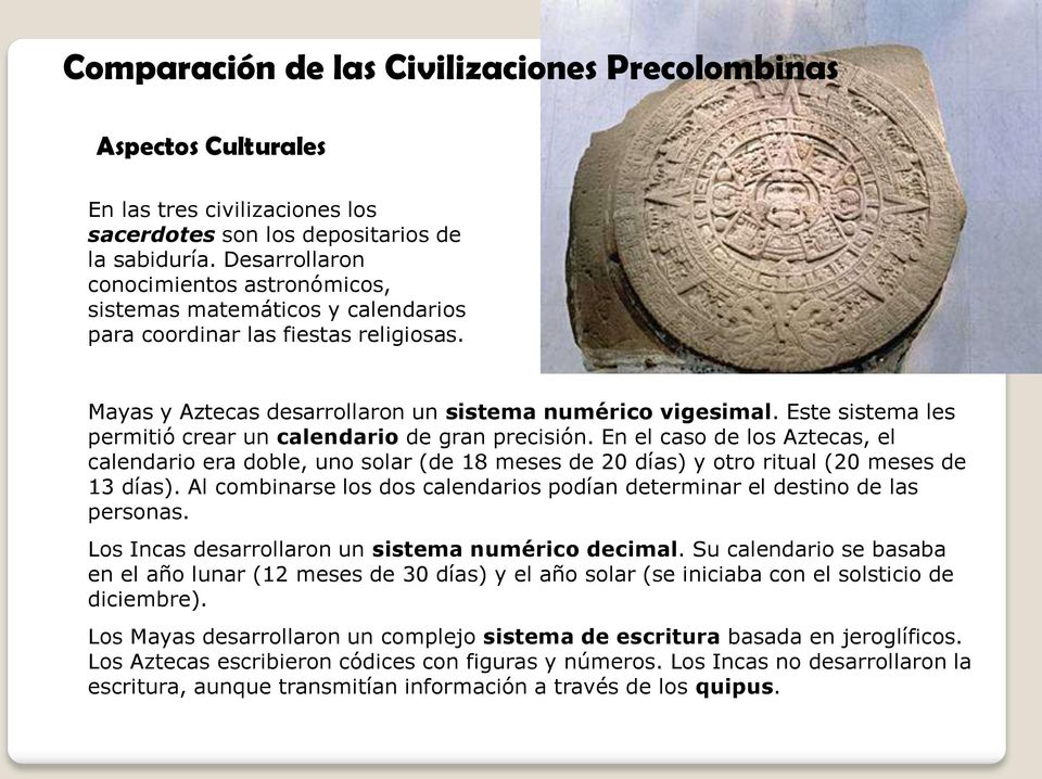 Este sistema les permitió crear un calendario de gran precisión. En el caso de los Aztecas, el calendario era doble, uno solar (de 18 meses de 20 días) y otro ritual (20 meses de 13 días).