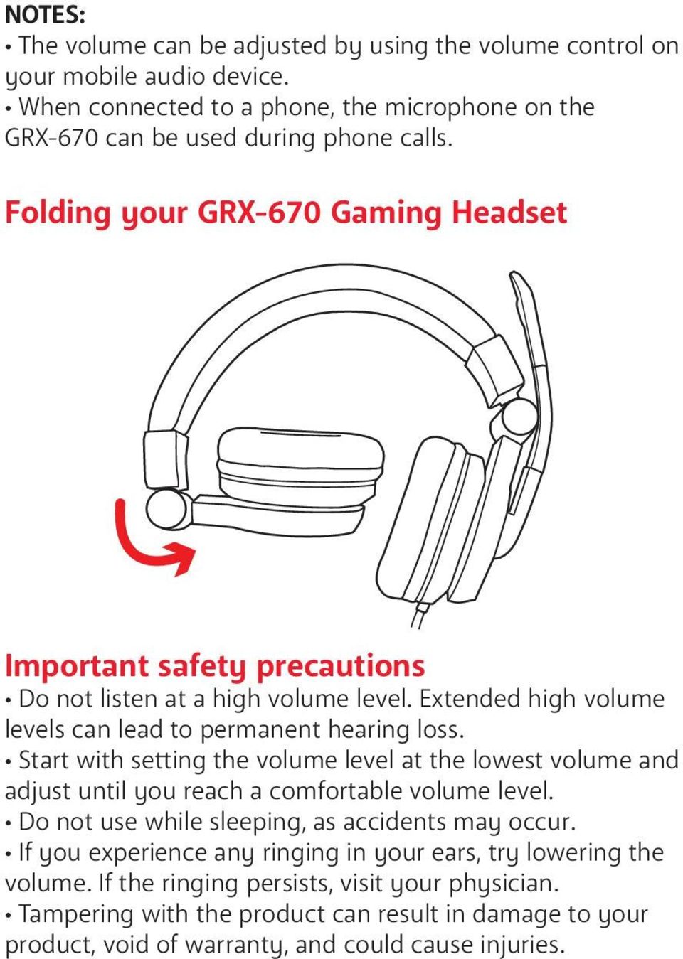Start with setting the volume level at the lowest volume and adjust until you reach a comfortable volume level. Do not use while sleeping, as accidents may occur.