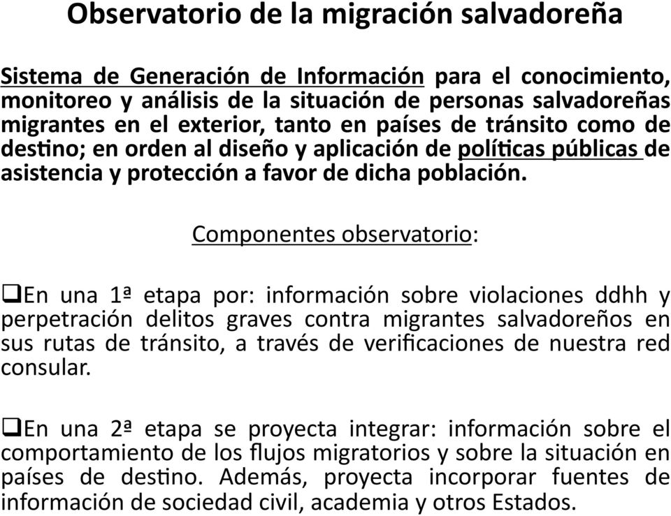 Componentes observatorio: En una 1ª etapa por: información sobre violaciones ddhh y perpetración delitos graves contra migrantes salvadoreños en sus rutas de tránsito, a través de verificaciones de