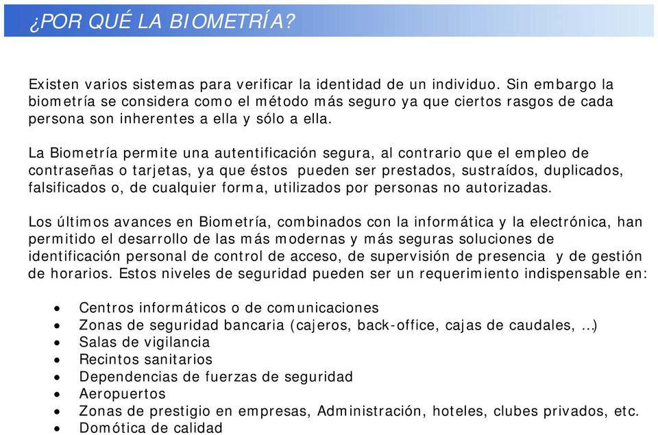La Biometría permite una autentificación segura, al contrario que el empleo de contraseñas o tarjetas, ya que éstos pueden ser prestados, sustraídos, duplicados, falsificados o, de cualquier forma,