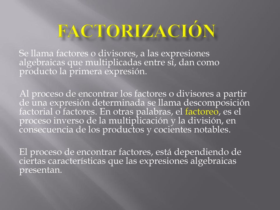 En otras palabras, el factoreo, es el proceso inverso de la multiplicación y la división, en consecuencia de los productos y