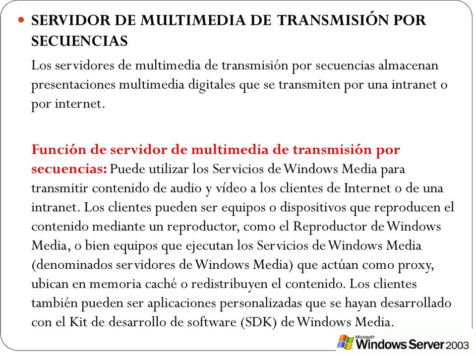 Función de servidor de multimedia de transmisión por secuencias: Puede utilizar los Servicios de Windows Media para transmitir contenido de audio y vídeo a los clientes de Internet o de una intranet.