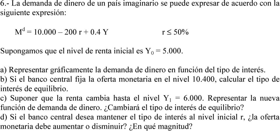 b) Si el banco central fija la oferta monetaria en el nivel 10.400, calcular el tipo de interés de equilibrio. c) Suponer que la renta cambia hasta el nivel Y 1 = 6.000.