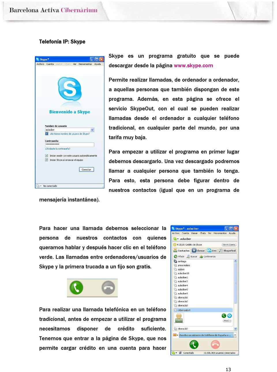 Además, en esta página se ofrece el servicio SkypeOut, con el cual se pueden realizar llamadas desde el ordenador a cualquier teléfono tradicional, en cualquier parte del mundo, por una tarifa muy