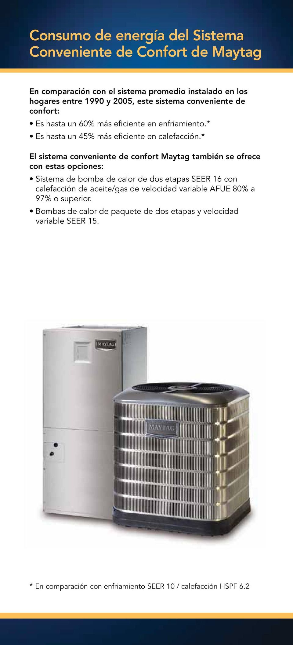 * El sistema conveniente de confort Maytag también se ofrece con estas opciones: Sistema de bomba de calor de dos etapas SEER 16 con calefacción de