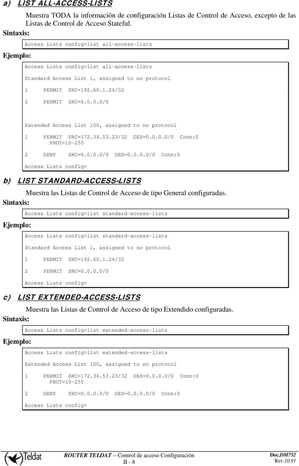 1.24/32 2 PERMIT SRC=0.0.0.0/0 Extended Access List 100, assigned to no protocol 1 PERMIT SRC=172.34.53.23/32 DES=0.0.0.0/0 Conn:0 PROT=10-255 2 DENY SRC=0.0.0.0/0 DES=0.0.0.0/0 Conn:0 Access Lists config> b) LIST STANDARD-ACCESS-LISTS Muestra las Listas de Control de Acceso de tipo General configuradas.