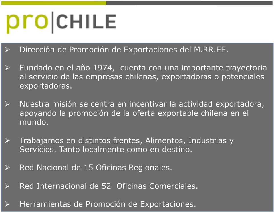 Nuestra misión se centra en incentivar la actividad exportadora, apoyando la promoción de la oferta exportable chilena en el mundo.