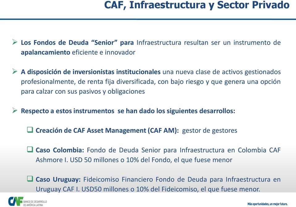 estos instrumentos se han dado los siguientes desarrollos: Creación de CAF Asset Management (CAF AM): gestor de gestores Caso Colombia: Fondo de Deuda Senior para Infraestructura en Colombia CAF