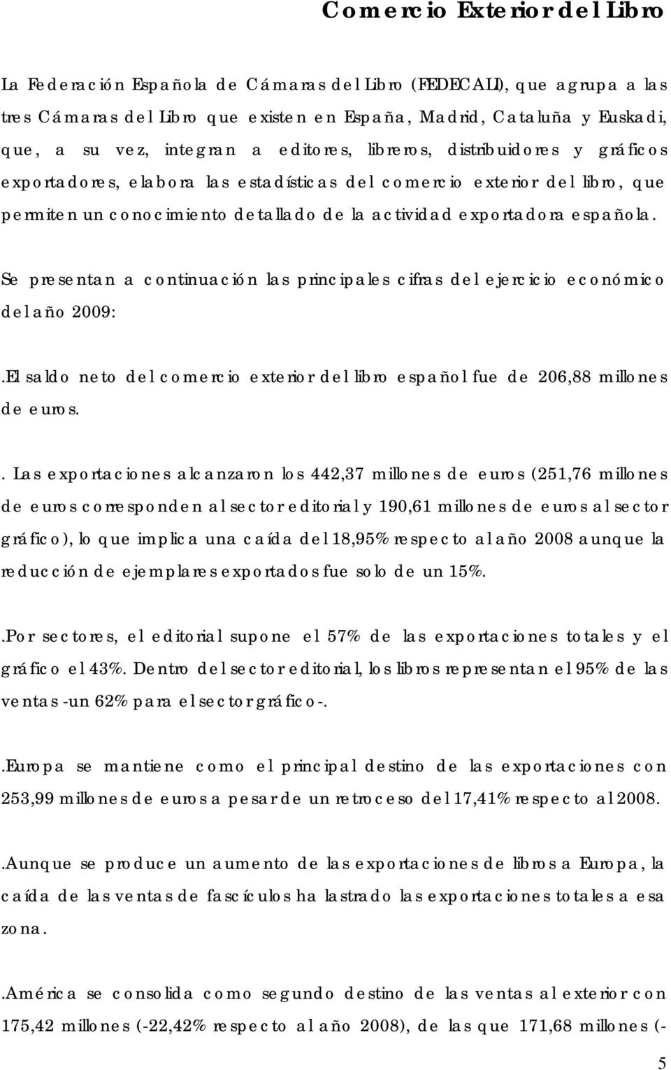 Se presentan a continuación las principales cifras del ejercicio económico del año 2009:.El saldo neto del comercio exterior del libro español fue de 206,88 millones de euros.