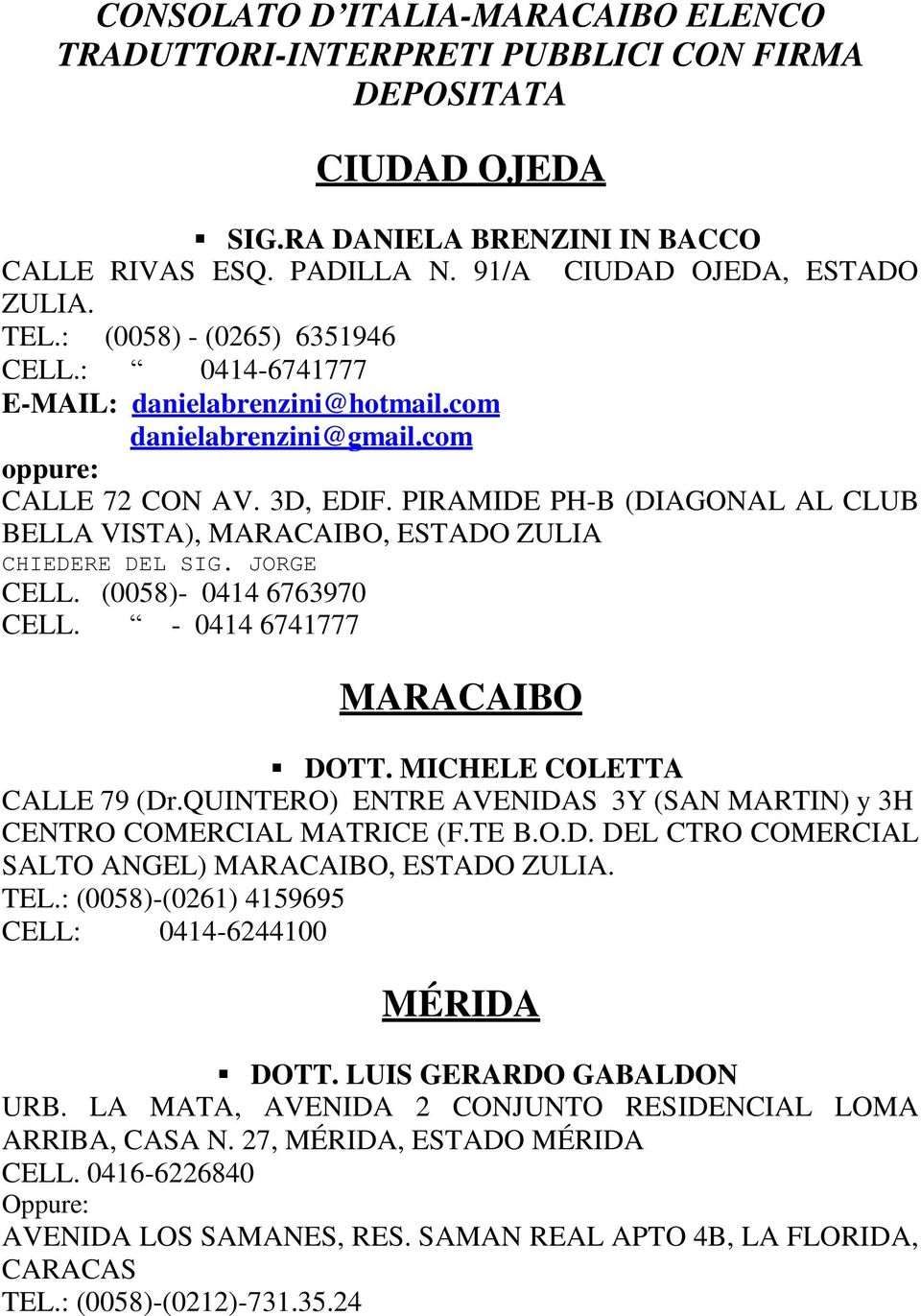 PIRAMIDE PH-B (DIAGONAL AL CLUB BELLA VISTA), MARACAIBO, ESTADO ZULIA CHIEDERE DEL SIG. JORGE CELL. (0058)- 0414 6763970 CELL. - 0414 6741777 MARACAIBO DOTT. MICHELE COLETTA CALLE 79 (Dr.