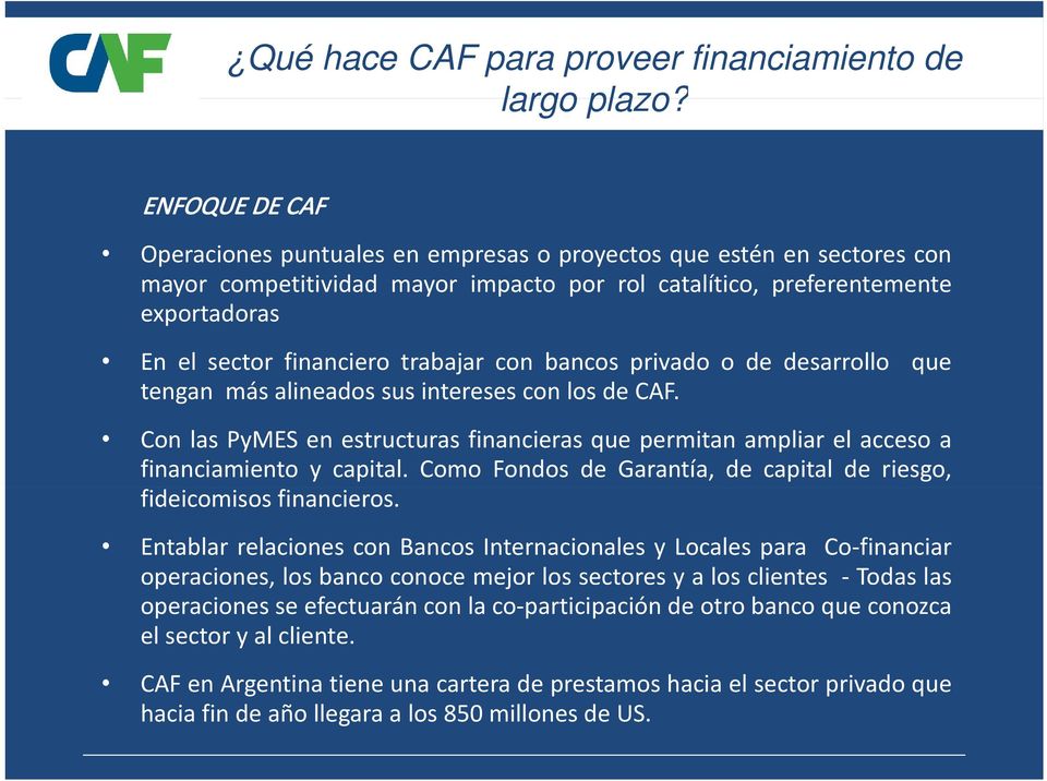 trabajar con bancos privado o de desarrollo que tengan másalineados susintereses con los de CAF. Con las PyMES en estructuras financieras que permitan ampliar el acceso a financiamiento y capital.