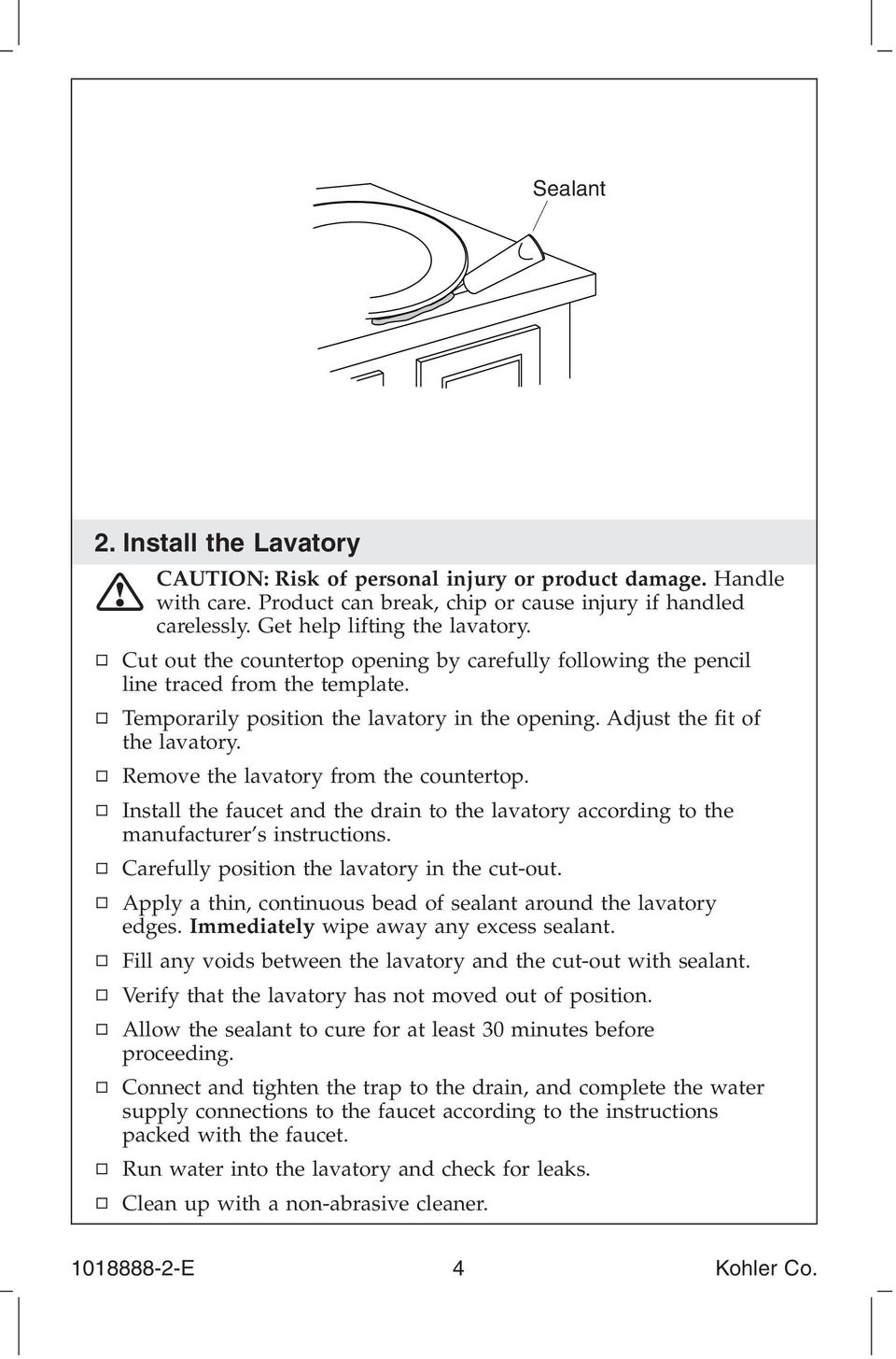 Remove the lavatory from the countertop. Install the faucet and the drain to the lavatory according to the manufacturer s instructions. Carefully position the lavatory in the cut-out.