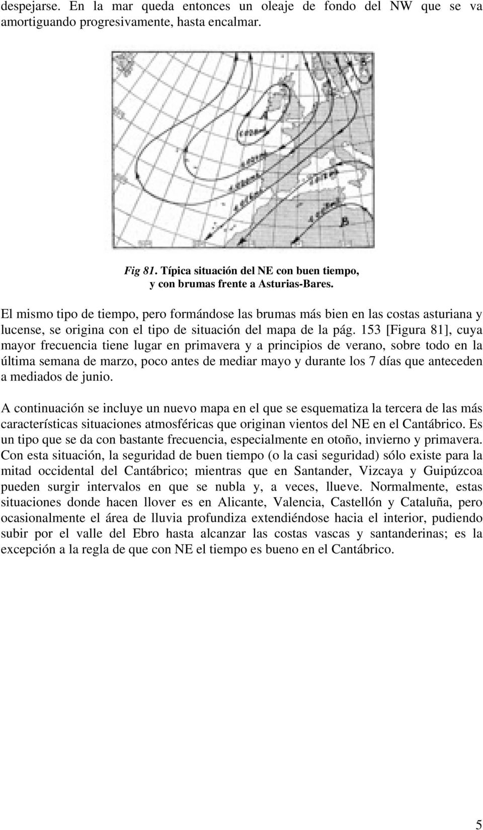 El mismo tipo de tiempo, pero formándose las brumas más bien en las costas asturiana y lucense, se origina con el tipo de situación del mapa de la pág.