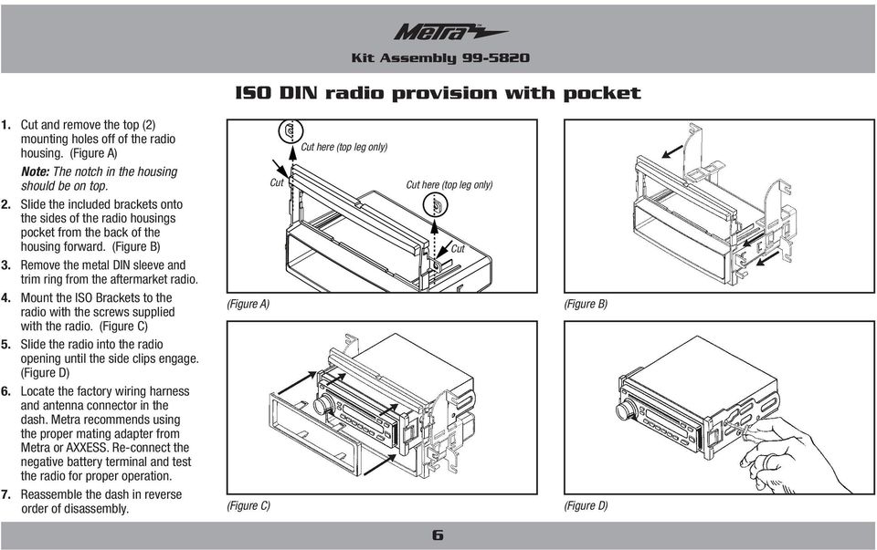 Mount the ISO Brackets to the (Figure A) radio with the screws supplied with the radio. (Figure C) 5. Slide the radio into the radio opening until the side clips engage. (Figure D) 6.