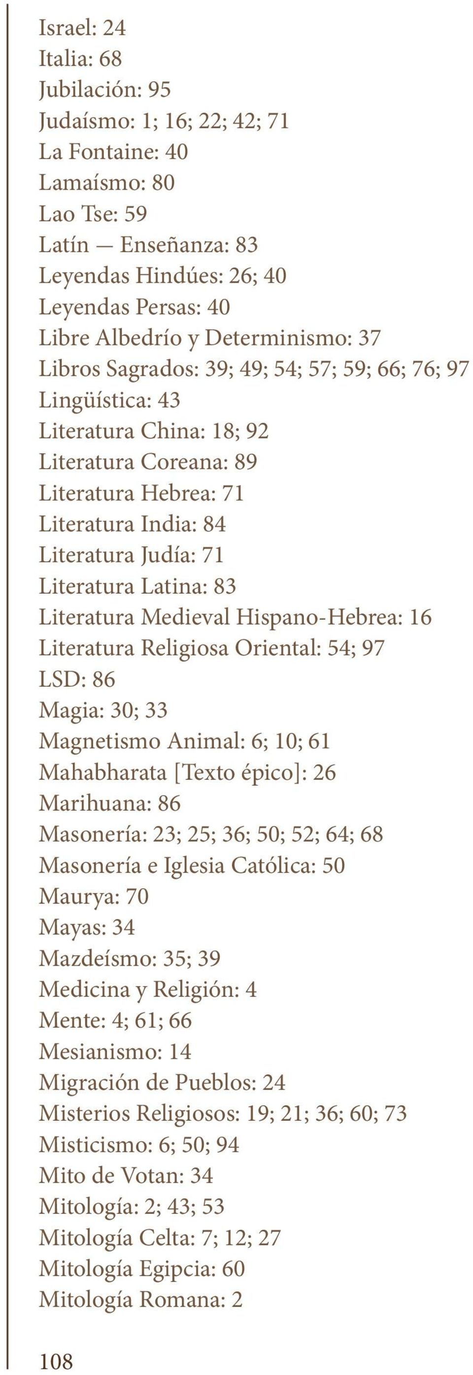 Literatura Latina: 83 Literatura Medieval Hispano-Hebrea: 16 Literatura Religiosa Oriental: 54; 97 LSD: 86 Magia: 30; 33 Magnetismo Animal: 6; 10; 61 Mahabharata [Texto épico]: 26 Marihuana: 86