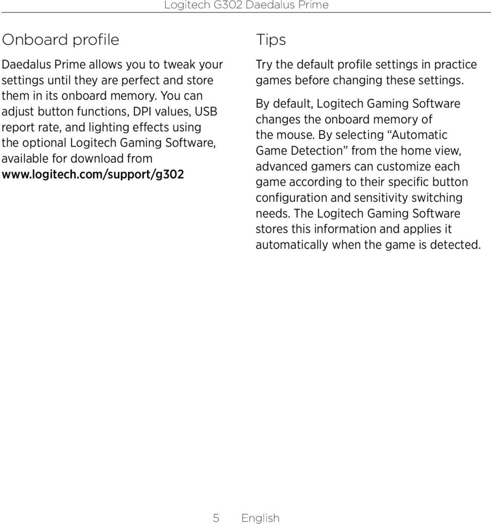 com/support/g02 Tips Try the default profile settings in practice games before changing these settings. By default, Logitech Gaming Software changes the onboard memory of the mouse.