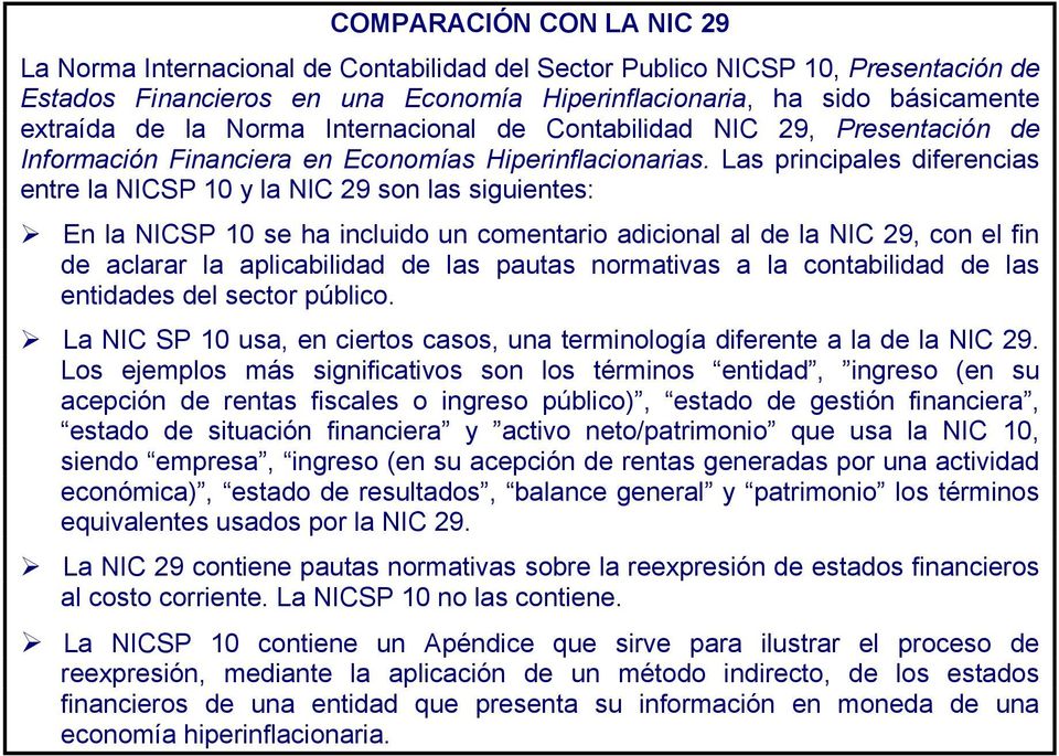 Las principales diferencias entre la NICSP 10 y la NIC 29 son las siguientes: En la NICSP 10 se ha incluido un comentario adicional al de la NIC 29, con el fin de aclarar la aplicabilidad de las