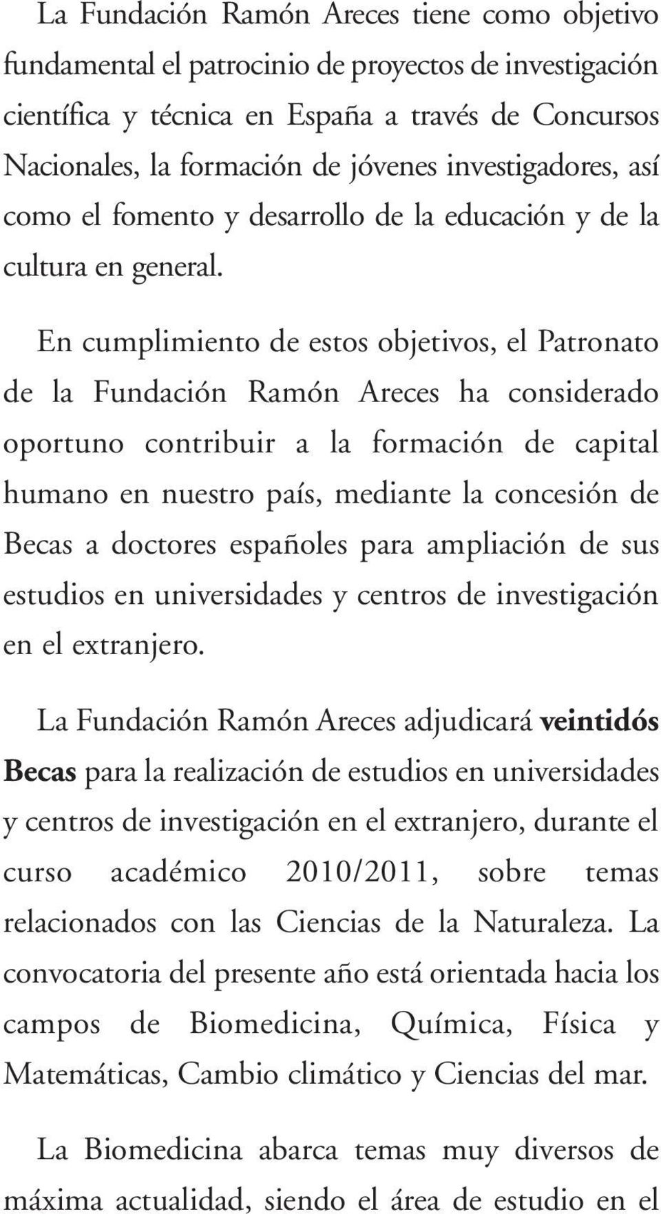 En cumplimiento de estos objetivos, el Patronato de la Fundación Ramón Areces ha considerado oportuno contribuir a la formación de capital humano en nuestro país, mediante la concesión de Becas a