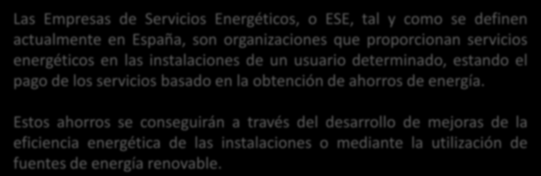 Las Empresas de Servicios Energéticos, o ESE, tal y como se definen actualmente en España, son organizaciones que proporcionan servicios energéticos en las instalaciones de un usuario determinado,