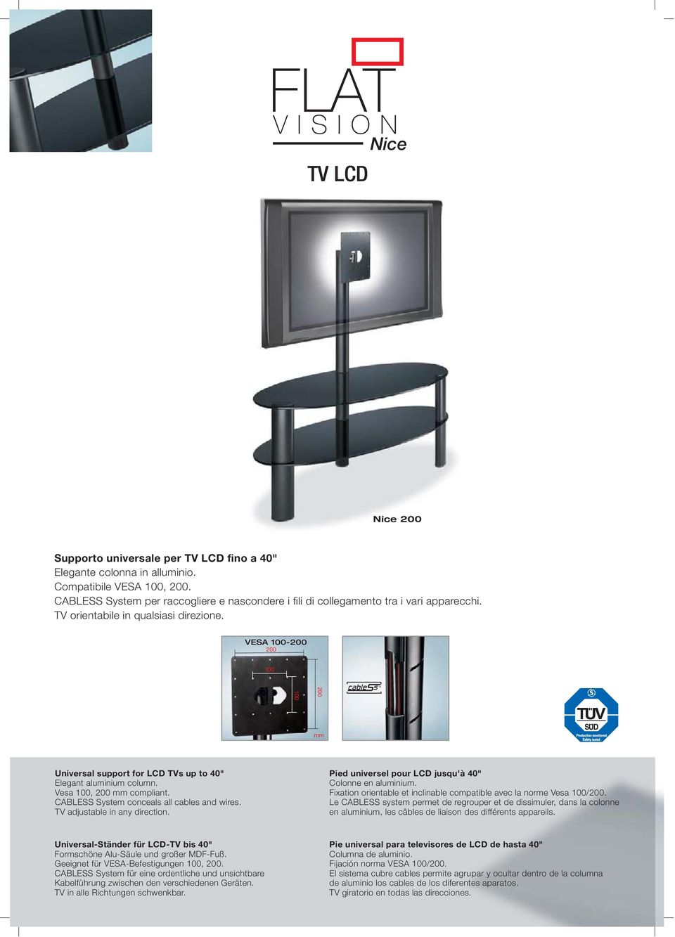 VESA 100-200 200 100 100 200 mm TUV SUD Universal support for LCD TVs up to 40" Elegant aluminium column. Vesa 100, 200 mm compliant. CABLESS System conceals all cables and wires.