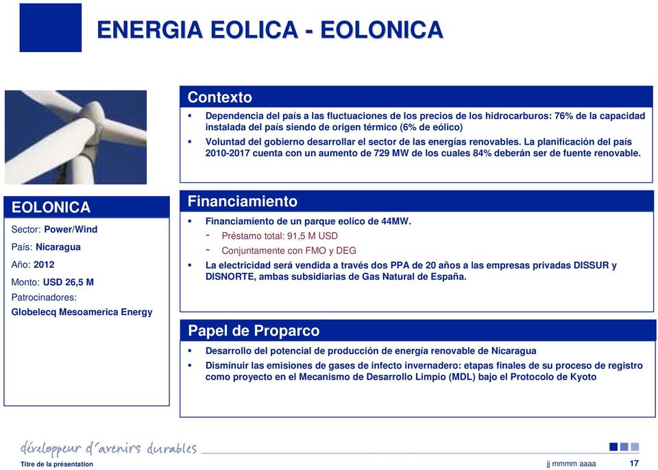 EOLONICA Sector: Power/Wind País: Nicaragua Año: 2012 Monto: USD 26,5 M Patrocinadores: Globelecq Mesoamerica Energy Financiamiento Financiamiento de un parque eolico de 44MW.