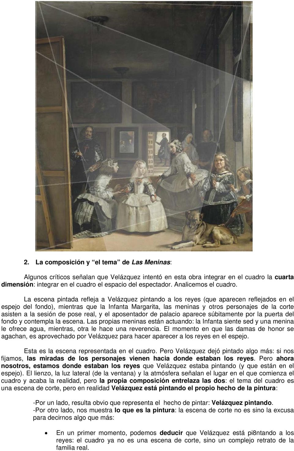 La escena pintada refleja a Velázquez pintando a los reyes (que aparecen reflejados en el espejo del fondo), mientras que la Infanta Margarita, las meninas y otros personajes de la corte asisten a la