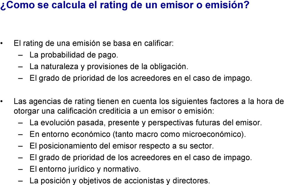Las agencias de rating tienen en cuenta los siguientes factores a la hora de otorgar una calificación crediticia a un emisor o emisión: La evolución pasada, presente y