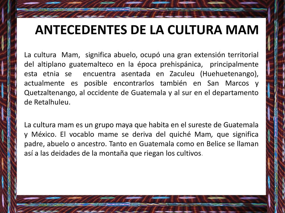 occidente de Guatemala y al sur en el departamento de Retalhuleu. La cultura mam es un grupo maya que habita en el sureste de Guatemala y México.