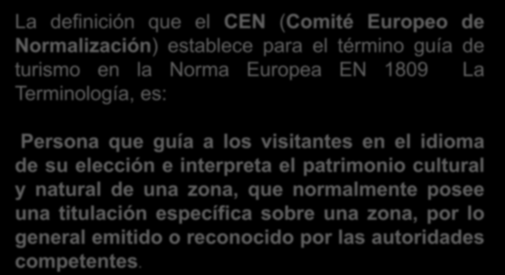 La definición que el CEN (Comité Europeo de Normalización) establece para el término guía de turismo en la Norma Europea EN 1809 La Terminología, es: Persona que guía a los visitantes en el idioma de
