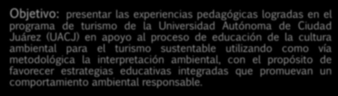 Objetivo: presentar las experiencias pedagógicas logradas en el programa de turismo de la Universidad Autónoma de Ciudad Juárez (UACJ) en apoyo al proceso de educación de la cultura ambiental para el