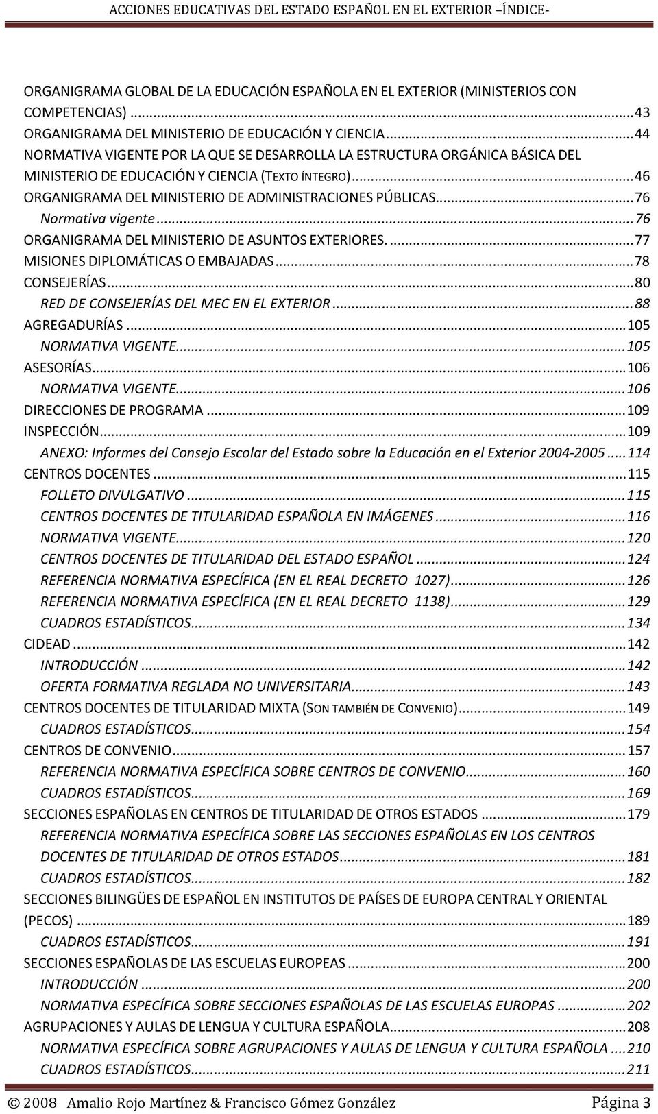 ..76 Normativa vigente...76 ORGANIGRAMA DEL MINISTERIO DE ASUNTOS EXTERIORES...77 MISIONES DIPLOMÁTICAS O EMBAJADAS...78 CONSEJERÍAS...80 RED DE CONSEJERÍAS DEL MEC EN EL EXTERIOR...88 AGREGADURÍAS.