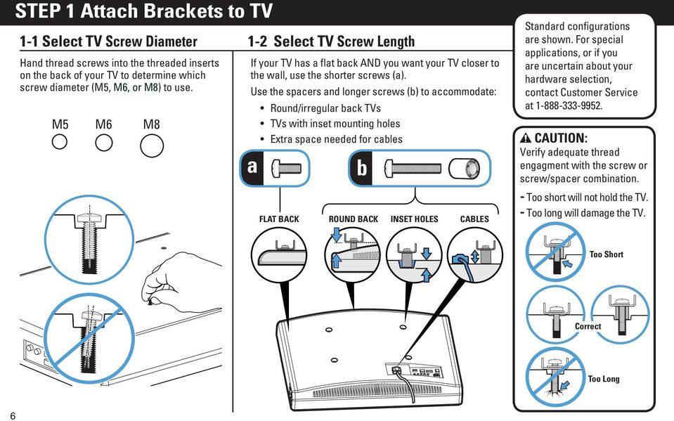 Use the spacers and longer screws (b) to accommodate: Round/irregular back TVs TVs with inset mounting holes Extra space needed for cables a b FLAT BACK ROUND BACK INSET HOLES CABLES Standard