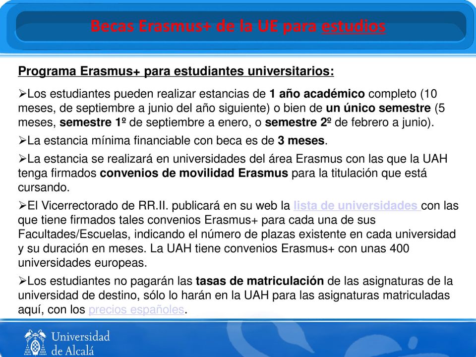 La estancia se realizará en universidades del área Erasmus con las que la UAH tenga firmados convenios de movilidad Erasmus para la titulación que está cursando. El Vicerrectorado de RR.II.