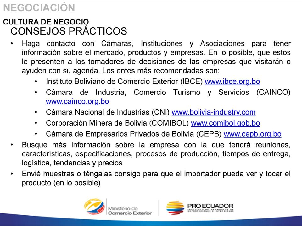 Los entes más recomendadas son: Instituto Boliviano de Comercio Exterior (IBCE) www.ibce.org.bo Cámara de Industria, Comercio Turismo y Servicios (CAINCO) www.cainco.org.bo Cámara Nacional de Industrias (CNI) www.