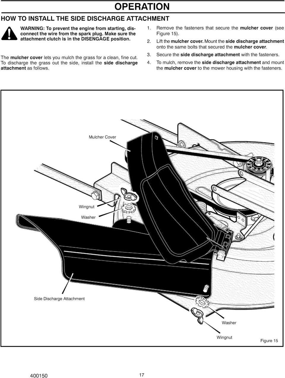 To discharge the grass out the side, install the side discharge attachment as follows. 1, 2. 3. 4. Remove the fasteners that secure the mulcher cover (see Figure 15). Lift the mulcher cover.