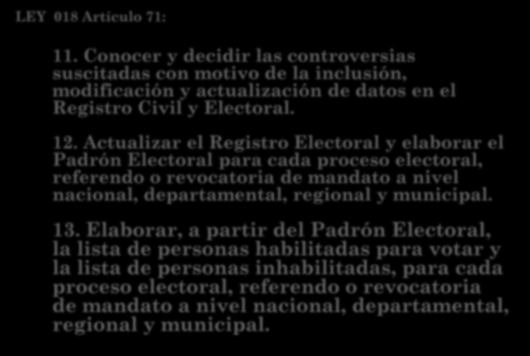 LEY 018 Artículo 71: 11. Conocer y decidir las controversias suscitadas con motivo de la inclusión, modificación y actualización de datos en el Registro Civil y Electoral. 12.