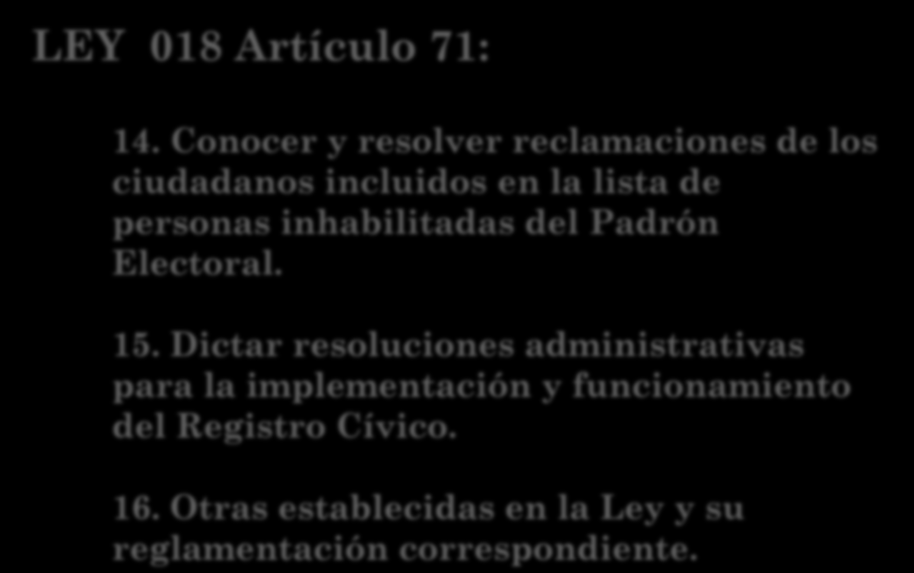 LEY 018 Artículo 71: 14. Conocer y resolver reclamaciones de los ciudadanos incluidos en la lista de personas inhabilitadas del Padrón Electoral. 15.