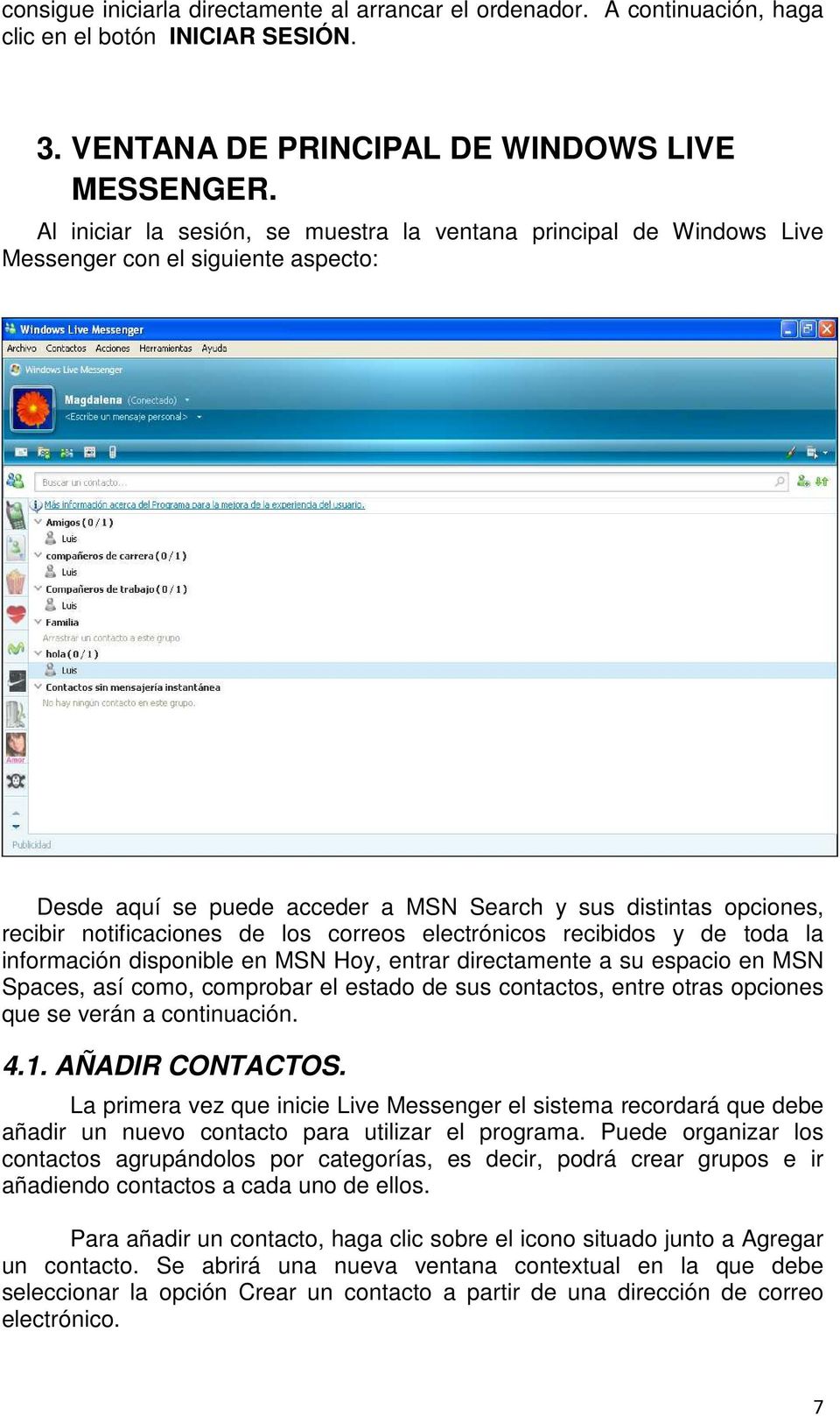 los correos electrónicos recibidos y de toda la información disponible en MSN Hoy, entrar directamente a su espacio en MSN Spaces, así como, comprobar el estado de sus contactos, entre otras opciones
