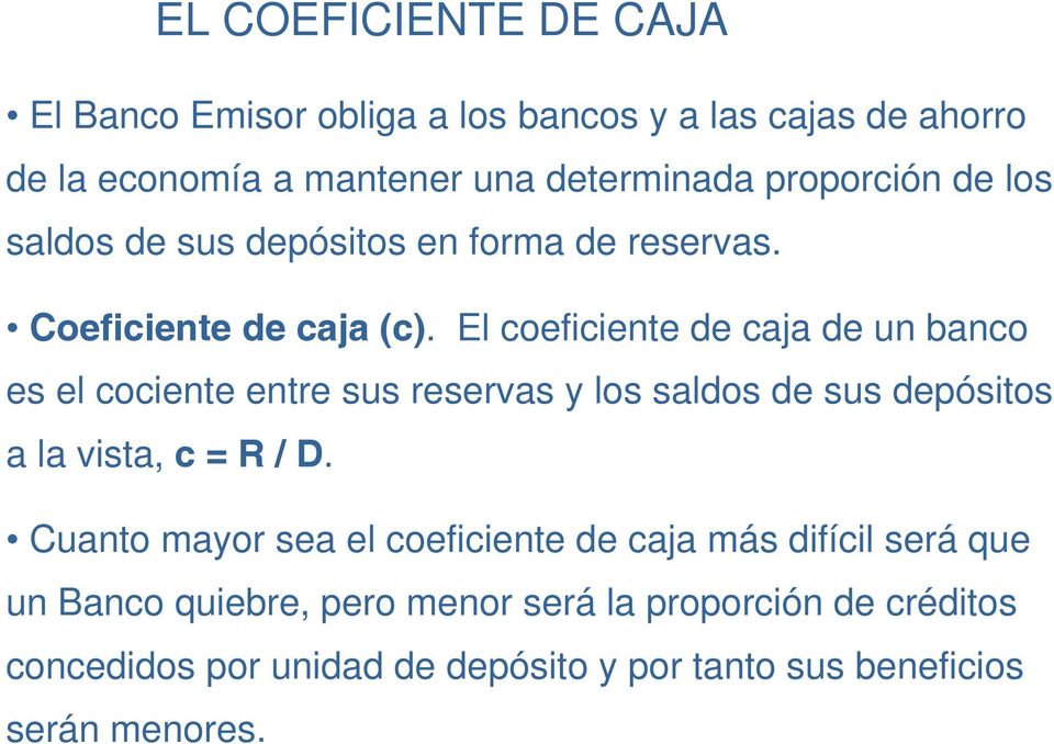 El coeficiente de caja de un banco es el cociente entre sus reservas y los saldos de sus depósitos a la vista, c = R / D.