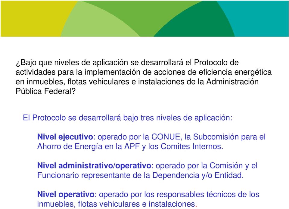 El Protocolo se desarrollará bajo tres niveles de aplicación: Nivel ejecutivo: operado por la CONUE, la Subcomisión para el Ahorro de Energía en la APF y