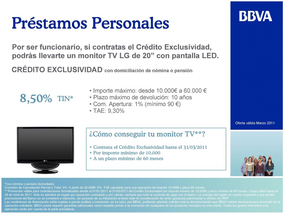 Apertura: 1% (mínimo 90 ) TAE: 9,30% Cómo conseguir tu monitor TV**? Contrata el Crédito Exclusividad hasta el 31/03/2011 Por importe mínimo de 10.